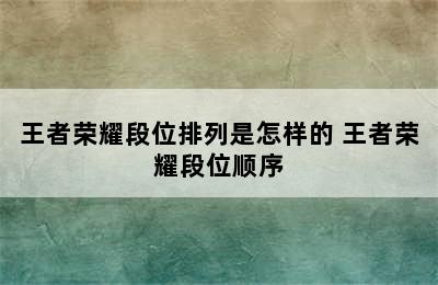 王者荣耀段位排列是怎样的 王者荣耀段位顺序